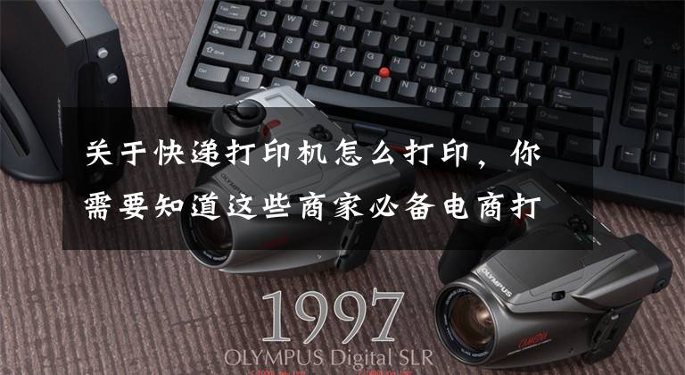 关于快递打印机怎么打印，你需要知道这些商家必备电商打单软件，会用这个工具，随时随地完成快递打单工作文章配图