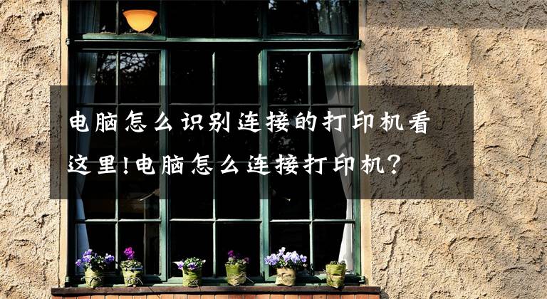电脑怎么识别连接的打印机看这里!电脑怎么连接打印机？文章配图