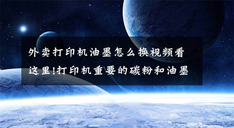 外卖打印机油墨怎么换视频看这里!打印机重要的碳粉和油墨 大家每天都在使用，你对它们了解多少？文章配图