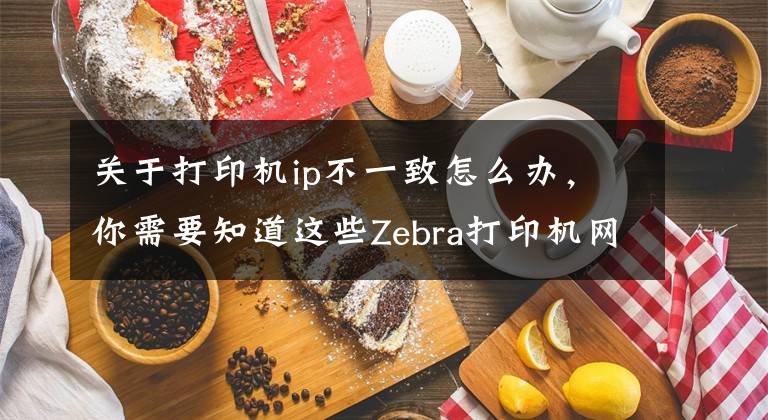 关于打印机ip不一致怎么办，你需要知道这些Zebra打印机网页更改IP地址文章配图