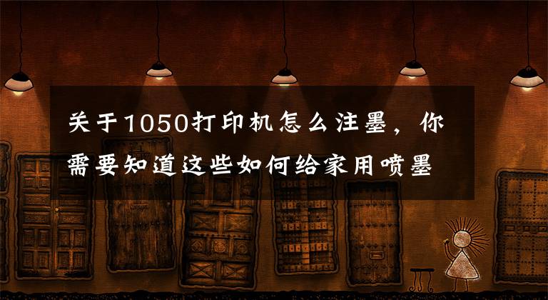 关于1050打印机怎么注墨，你需要知道这些如何给家用喷墨打印机加墨水?