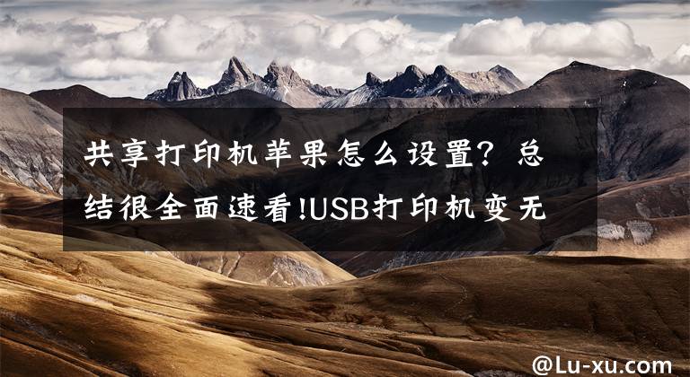 共享打印机苹果怎么设置？总结很全面速看!USB打印机变无线打印机，华为苹果小米一键打印文章配图