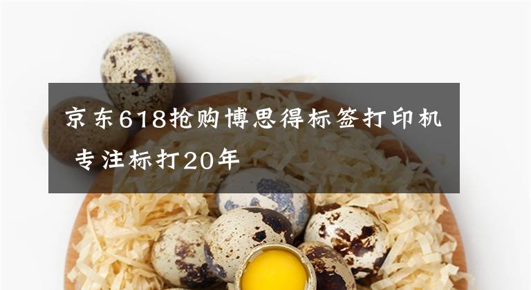 京东618抢购博思得标签打印机 专注标打20年文章配图
