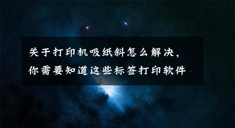 关于打印机吸纸斜怎么解决，你需要知道这些标签打印软件如何实现纸张的偏差矫正文章配图