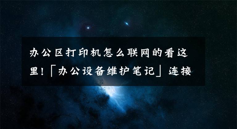 办公区打印机怎么联网的看这里!「办公设备维护笔记」连接共享打印机文章配图