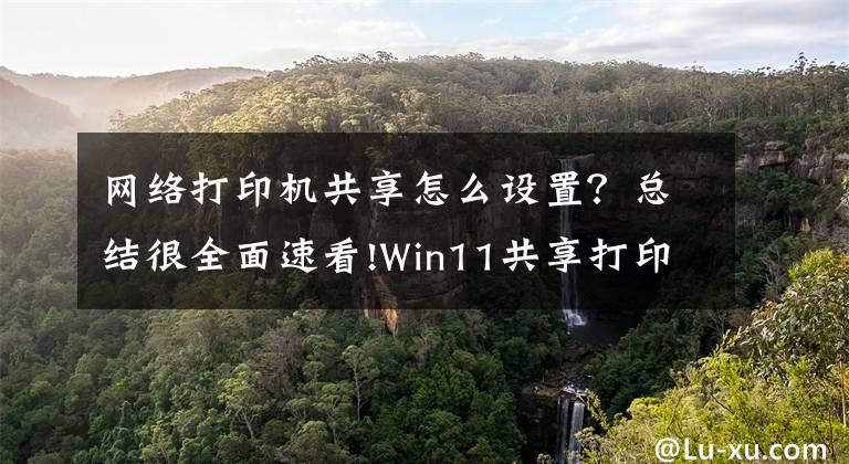 网络打印机共享怎么设置？总结很全面速看!Win11共享打印机怎么连接，Win11共享打印机怎么设置文章配图