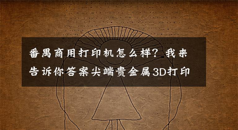 番禺商用打印机怎么样？我来告诉你答案尖端贵金属3D打印机落户番禺