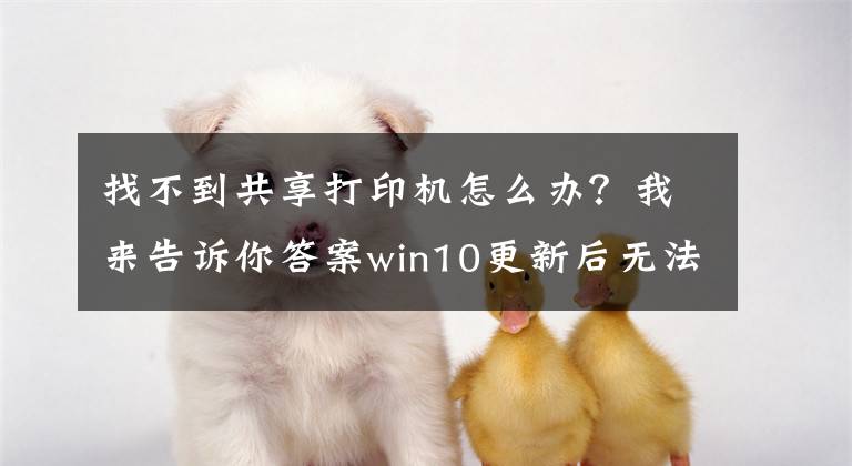 找不到共享打印机怎么办？我来告诉你答案win10更新后无法共享打印机怎么办，win10打印机无法共享文章配图