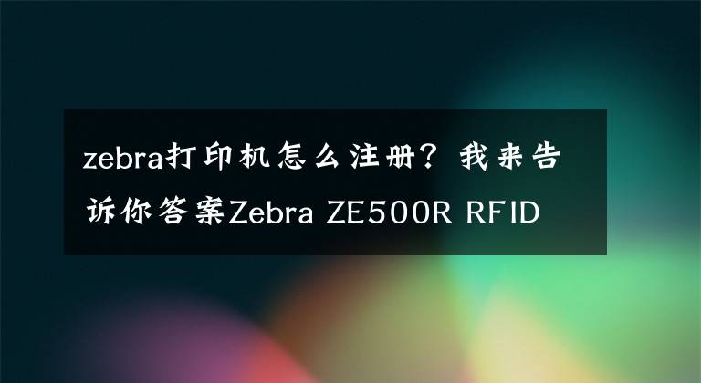 zebra打印机怎么注册？我来告诉你答案Zebra ZE500R RFID 打印引擎-斑马条码打印机