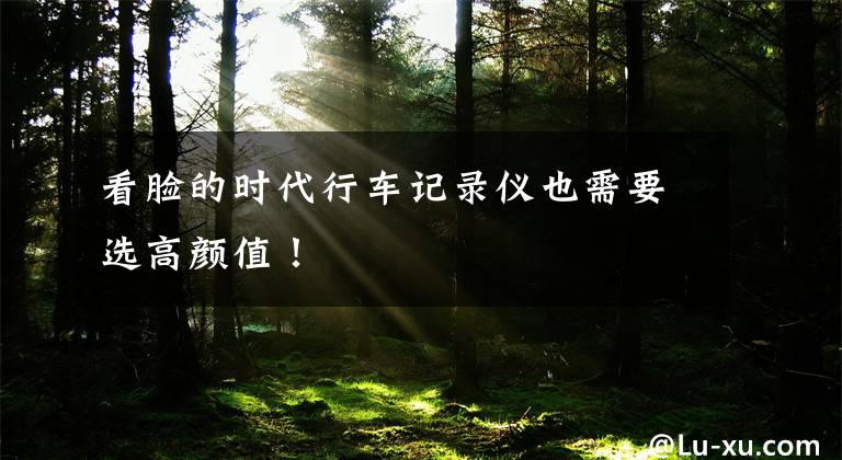 看脸的时代行车记录仪也需要选高颜值！文章配图
