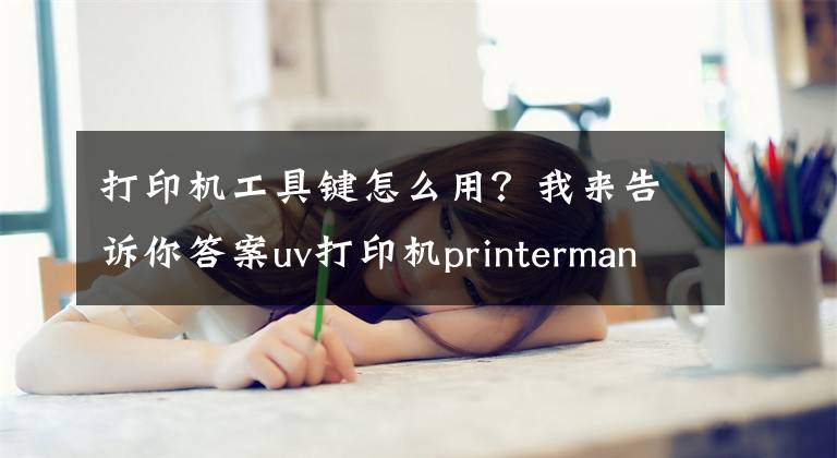 打印机工具键怎么用？我来告诉你答案uv打印机printermanager打印操作教程