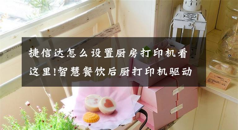 捷信达怎么设置厨房打印机看这里!智慧餐饮后厨打印机驱动安装教程文章配图