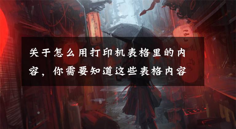 关于怎么用打印机表格里的内容，你需要知道这些表格内容怎么打印在A4纸上文章配图
