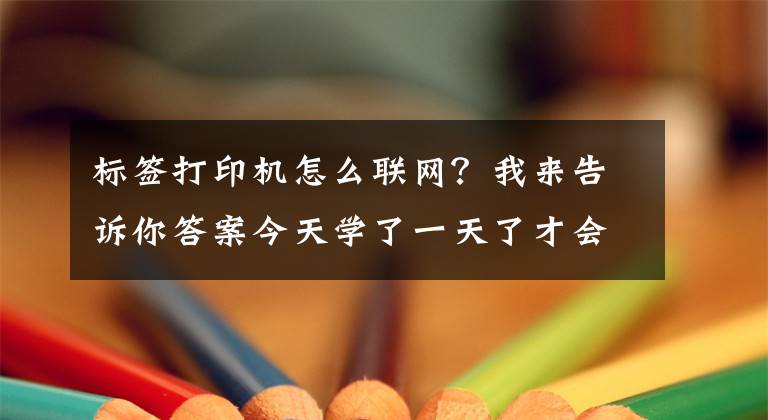 标签打印机怎么联网？我来告诉你答案今天学了一天了才会直接怎么用这个打印机网络连接打印还没搞懂