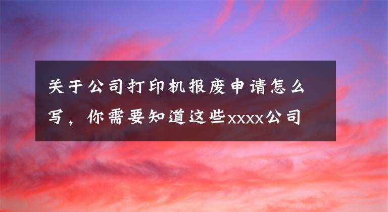 关于公司打印机报废申请怎么写，你需要知道这些xxxx公司办公设备管理制度