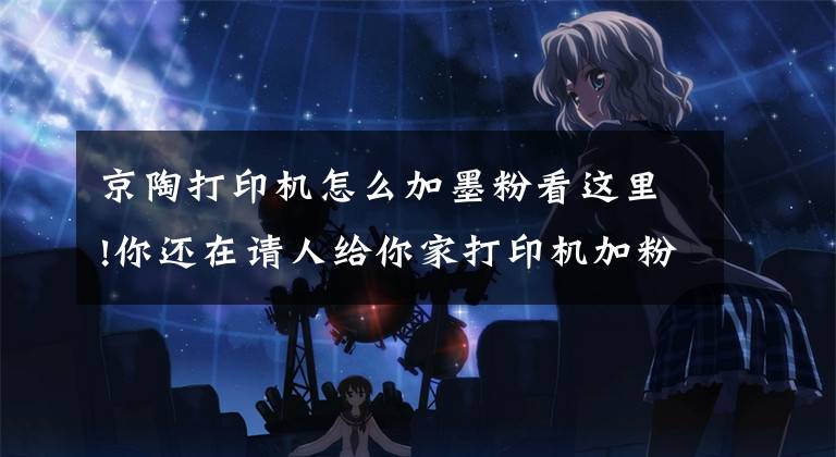 京陶打印机怎么加墨粉看这里!你还在请人给你家打印机加粉吗？来看看这个自己轻松加粉！文章配图