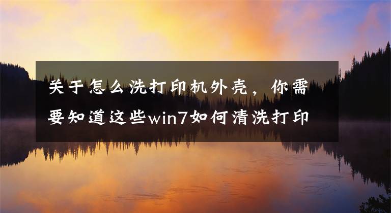 关于怎么洗打印机外壳，你需要知道这些win7如何清洗打印机文章配图