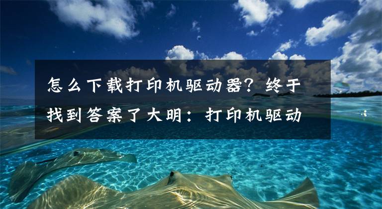 怎么下载打印机驱动器？终于找到答案了大明：打印机驱动怎么安装？教你3招，轻松搞定文章配图