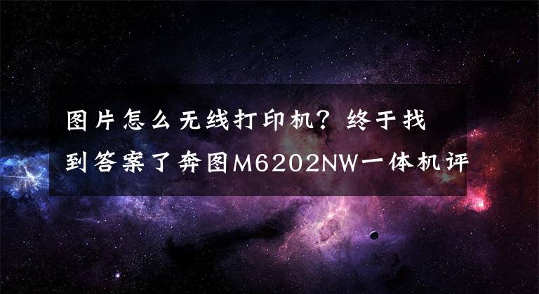 图片怎么无线打印机？终于找到答案了奔图M6202NW一体机评测：手机也能轻松实现无线打印、扫描文章配图