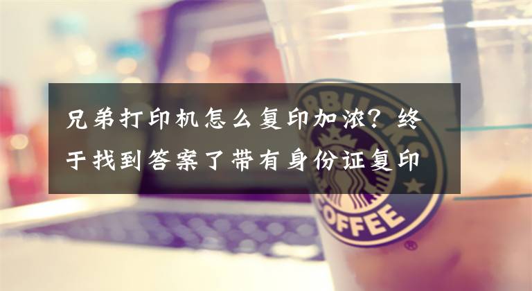 兄弟打印机怎么复印加浓？终于找到答案了带有身份证复印功能的桌面打印机的使用方法文章配图
