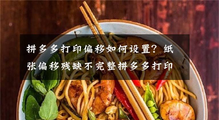 拼多多打印偏移如何设置？纸张偏移残缺不完整拼多多打印控件设置文章配图