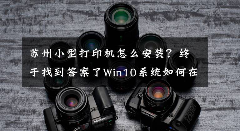 苏州小型打印机怎么安装？终于找到答案了Win10系统如何在电脑上安装打印机设备文章配图