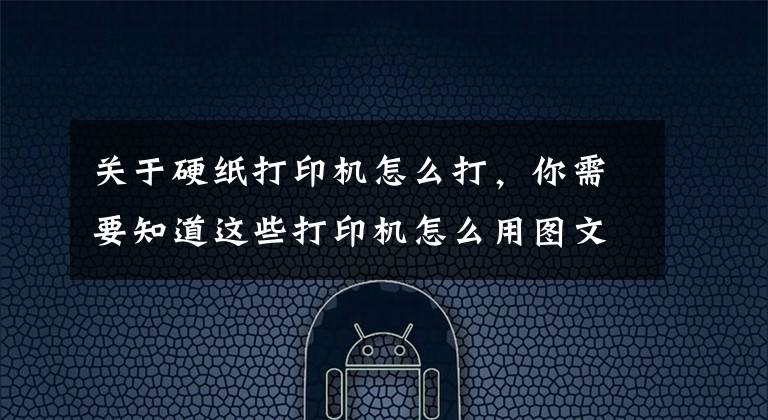 关于硬纸打印机怎么打，你需要知道这些打印机怎么用图文详解文章配图