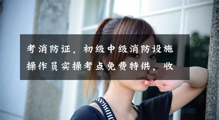 考消防证，初级中级消防设施操作员实操考点免费特供，收藏+转发文章配图