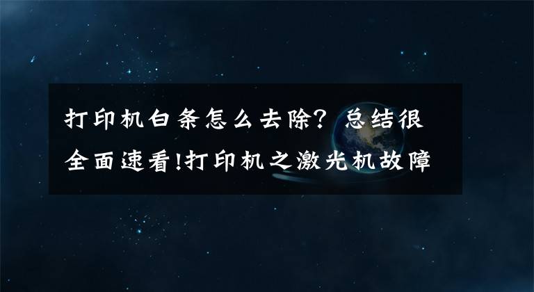 打印机白条怎么去除？总结很全面速看!打印机之激光机故障总结