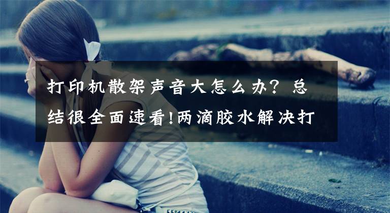 打印机散架声音大怎么办？总结很全面速看!两滴胶水解决打印机咔咔咔异响问题文章配图