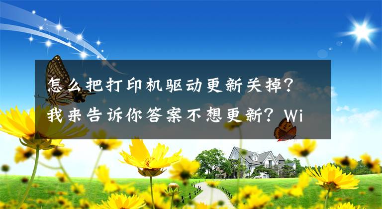 怎么把打印机驱动更新关掉？我来告诉你答案不想更新？Win10怎么禁止驱动程序更新？