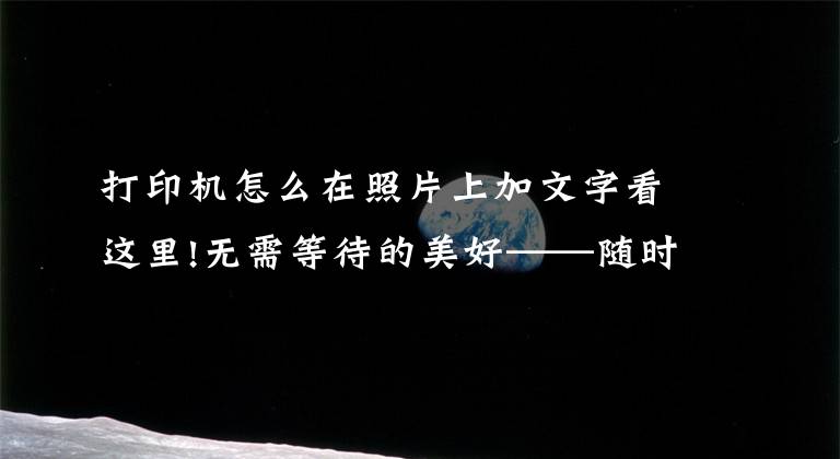 打印机怎么在照片上加文字看这里!无需等待的美好——随时随地打印出你的手机照片文章配图