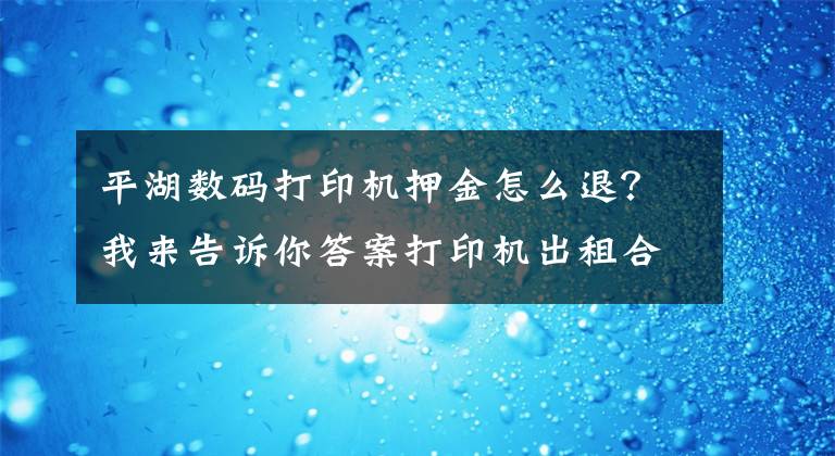 平湖数码打印机押金怎么退？我来告诉你答案打印机出租合同已签署但想违约怎么办？