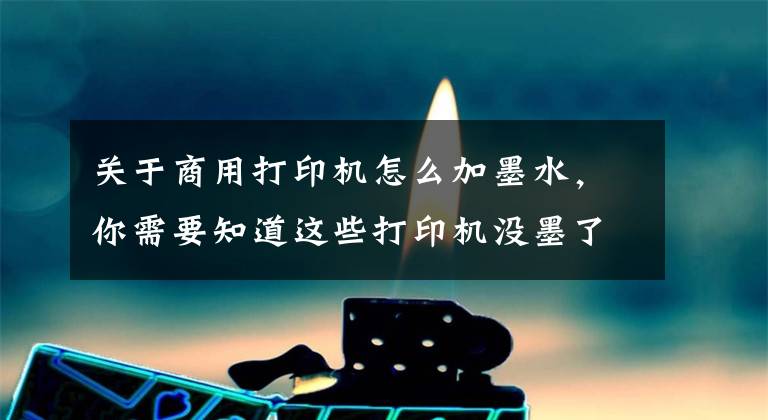 关于商用打印机怎么加墨水，你需要知道这些打印机没墨了怎么加墨水呢？这篇超详细的加墨教程新手也能学会文章配图