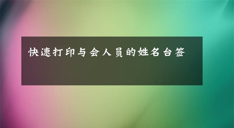 快速打印与会人员的姓名台签文章配图