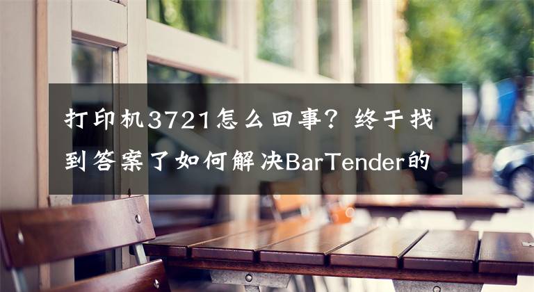 打印机3721怎么回事？终于找到答案了如何解决BarTender的3721错误