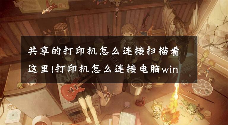 共享的打印机怎么连接扫描看这里!打印机怎么连接电脑win10的教程，win10电脑连接打印机文章配图