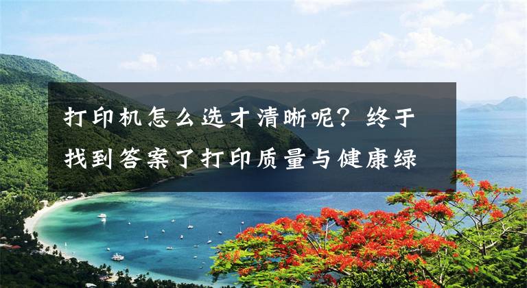 打印机怎么选才清晰呢？终于找到答案了打印质量与健康绿色并重——家庭打印要这样选文章配图