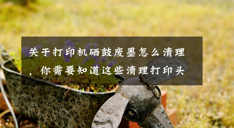 关于打印机硒鼓废墨怎么清理，你需要知道这些清理打印头废墨操作说明（HP8720等型号）文章配图