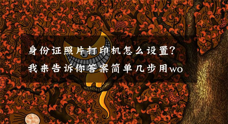 身份证照片打印机怎么设置？我来告诉你答案简单几步用word打印身份证文章配图