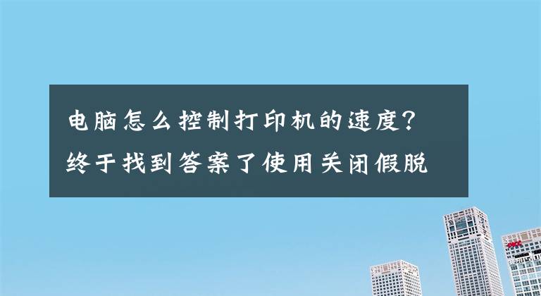 电脑怎么控制打印机的速度？终于找到答案了使用关闭假脱机加快打印速度