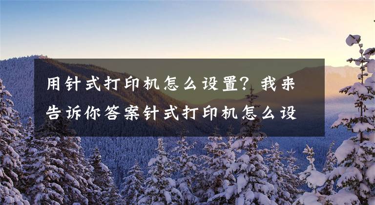 用针式打印机怎么设置？我来告诉你答案针式打印机怎么设置纸张大小文章配图