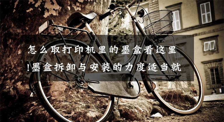 怎么取打印机里的墨盒看这里!墨盒拆卸与安装的力度适当就好，不能大力推动支架