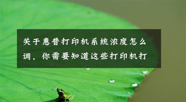 关于惠普打印机系统浓度怎么调，你需要知道这些打印机打字“颜色淡”如何解决？不换硬件，windows增加打印浓度文章配图