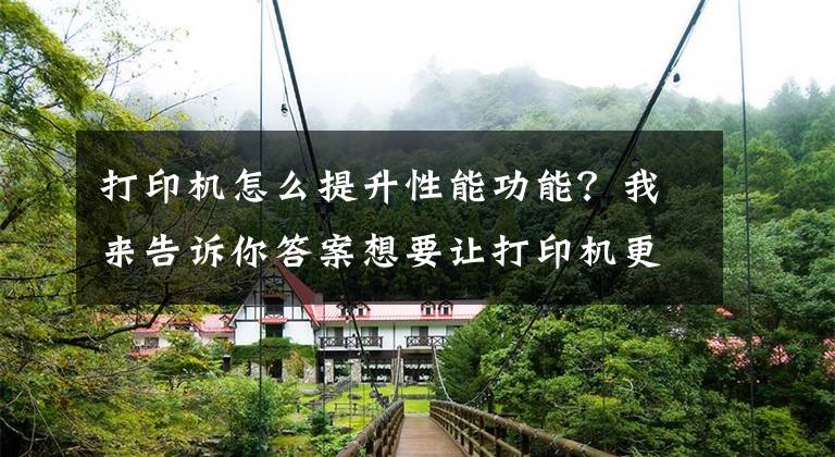 打印机怎么提升性能功能？我来告诉你答案想要让打印机更“长寿”，必须要注意这5点文章配图