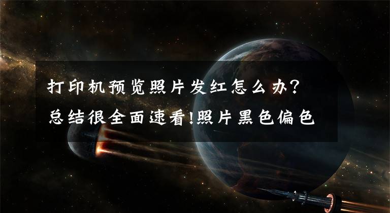 打印机预览照片发红怎么办？总结很全面速看!照片黑色偏色，请检查彩色墨盒