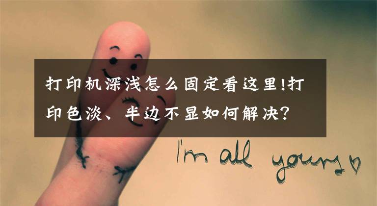 打印机深浅怎么固定看这里!打印色淡、半边不显如何解决？原因和解决办法都告诉你文章配图