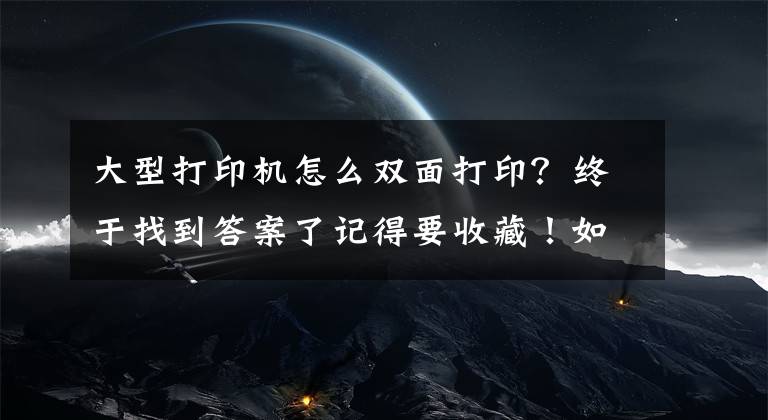 大型打印机怎么双面打印？终于找到答案了记得要收藏！如何手动完成双面打印文档文章配图