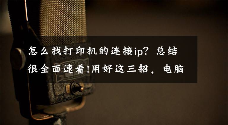 怎么找打印机的连接ip？总结很全面速看!用好这三招，电脑搜索打印机设备很迅速文章配图
