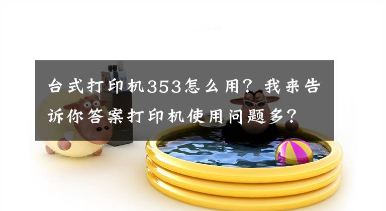 台式打印机353怎么用？我来告诉你答案打印机使用问题多？一招交你怎样方便的使用打印机文章配图